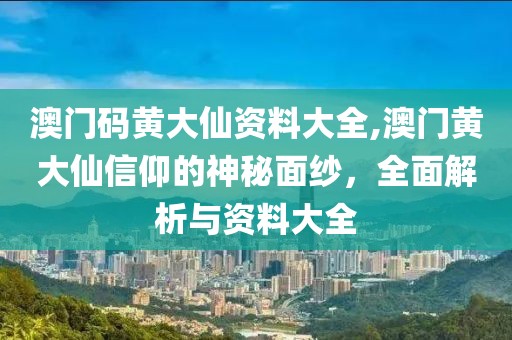澳门码黄大仙资料大全,澳门黄大仙信仰的神秘面纱，全面解析与资料大全