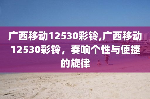 广西移动12530彩铃,广西移动12530彩铃，奏响个性与便捷的旋律