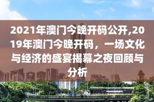 2021年澳门今晚开码公开,2019年澳门今晚开码，一场文化与经济的盛宴揭幕之夜回顾与分析