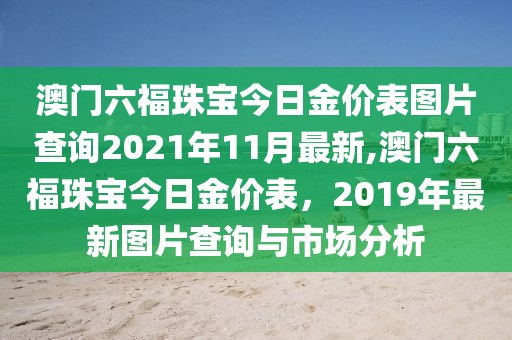 澳门六福珠宝今日金价表图片查询2021年11月最新,澳门六福珠宝今日金价表，2019年最新图片查询与市场分析