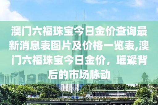 澳门六福珠宝今日金价查询最新消息表图片及价格一览表,澳门六福珠宝今日金价，璀璨背后的市场脉动