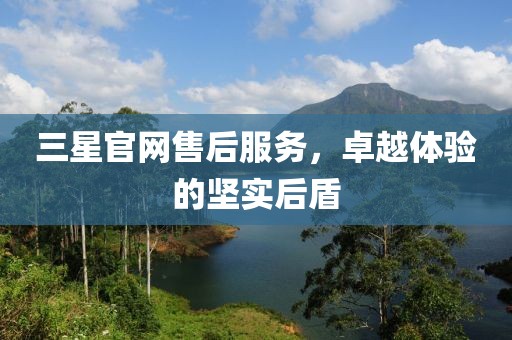 三星官网售后服务，卓越体验的坚实后盾