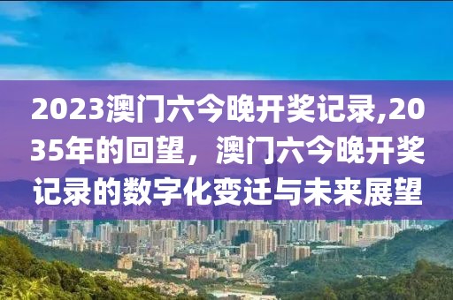 2023澳门六今晚开奖记录,2035年的回望，澳门六今晚开奖记录的数字化变迁与未来展望