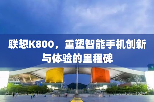 联想K800，重塑智能手机创新与体验的里程碑