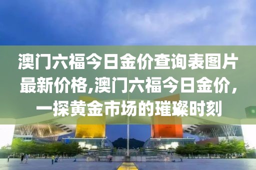 澳门六福今日金价查询表图片最新价格,澳门六福今日金价，一探黄金市场的璀璨时刻