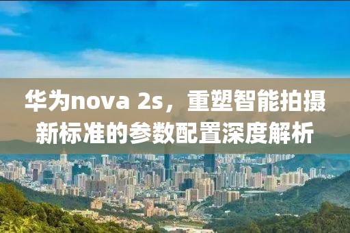 华为nova 2s，重塑智能拍摄新标准的参数配置深度解析