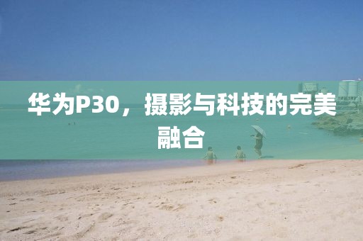 华为P30，摄影与科技的完美融合