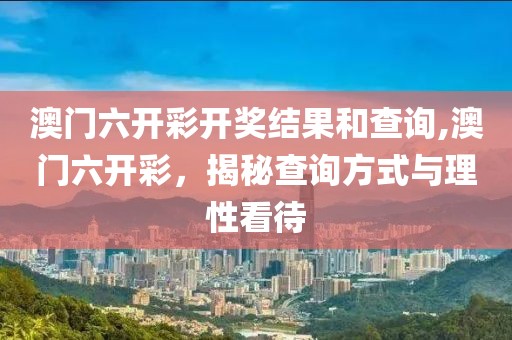 澳门六开彩开奖结果和查询,澳门六开彩，揭秘查询方式与理性看待