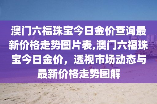 澳门六福珠宝今日金价查询最新价格走势图片表,澳门六福珠宝今日金价，透视市场动态与最新价格走势图解