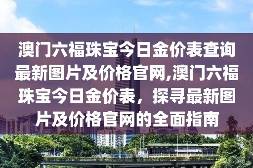 澳门六福珠宝今日金价表查询最新图片及价格官网,澳门六福珠宝今日金价表，探寻最新图片及价格官网的全面指南