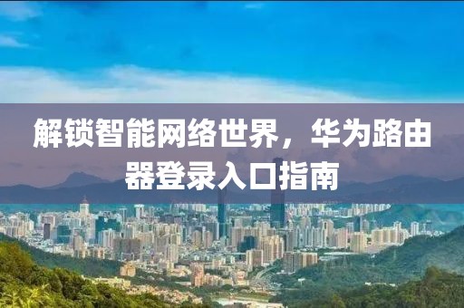 解锁智能网络世界，华为路由器登录入口指南