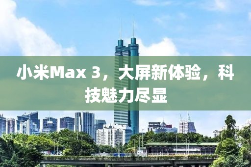 小米Max 3，大屏新体验，科技魅力尽显