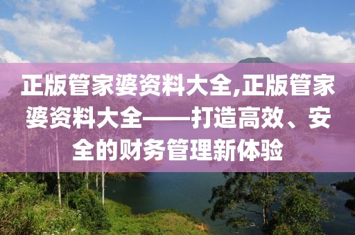 正版管家婆资料大全,正版管家婆资料大全——打造高效、安全的财务管理新体验