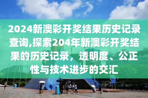 2024新澳彩开奖结果历史记录查询,探索204年新澳彩开奖结果的历史记录，透明度、公正性与技术进步的交汇