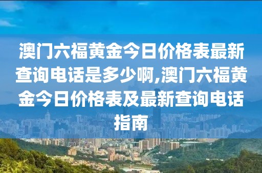 澳门六福黄金今日价格表最新查询电话是多少啊,澳门六福黄金今日价格表及最新查询电话指南