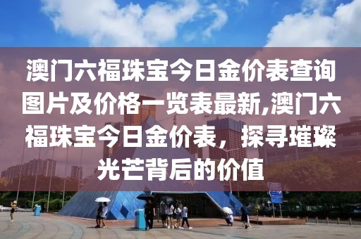 澳门六福珠宝今日金价表查询图片及价格一览表最新,澳门六福珠宝今日金价表，探寻璀璨光芒背后的价值