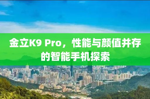金立K9 Pro，性能与颜值并存的智能手机探索