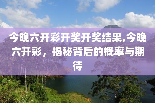 今晚六开彩开奖开奖结果,今晚六开彩，揭秘背后的概率与期待