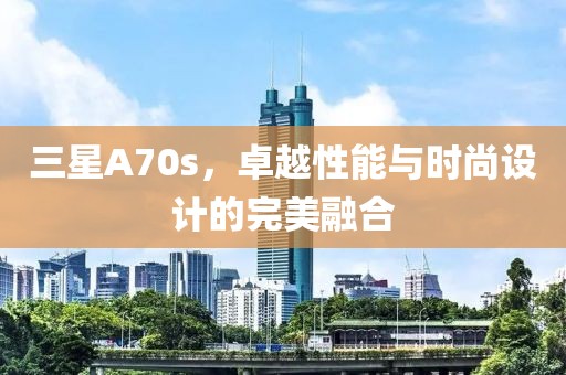 三星A70s，卓越性能与时尚设计的完美融合
