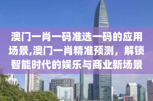 澳门一肖一码准选一码的应用场景,澳门一肖精准预测，解锁智能时代的娱乐与商业新场景