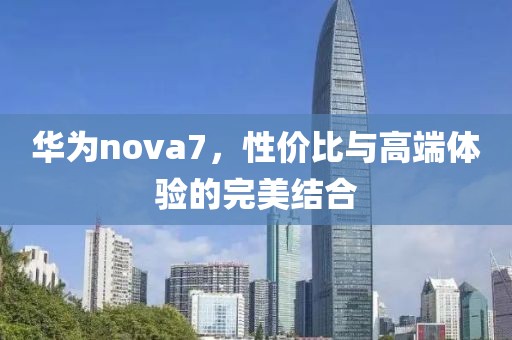 华为nova7，性价比与高端体验的完美结合