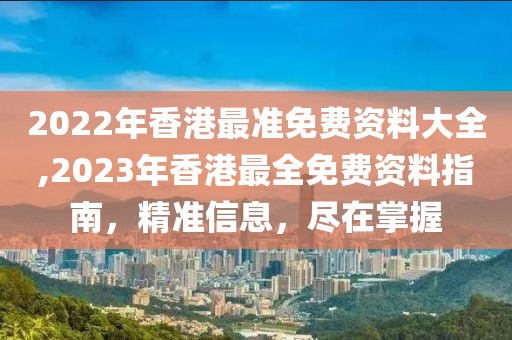 2022年香港最准免费资料大全,2023年香港最全免费资料指南，精准信息，尽在掌握