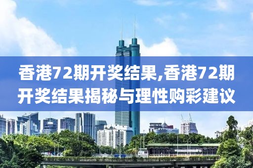 香港72期开奖结果,香港72期开奖结果揭秘与理性购彩建议