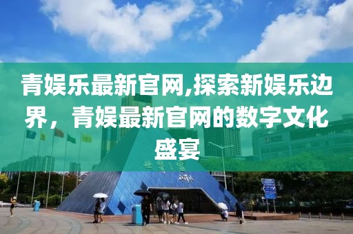 青娱乐最新官网,探索新娱乐边界，青娱最新官网的数字文化盛宴