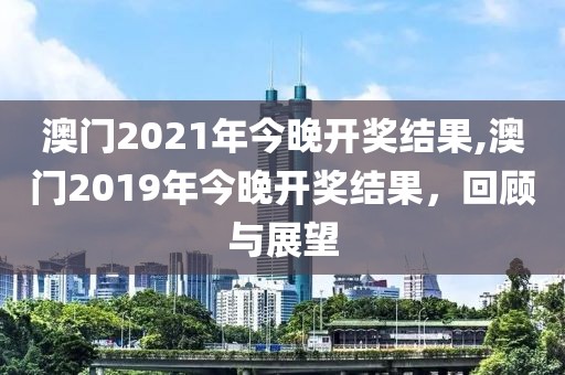 澳门2021年今晚开奖结果,澳门2019年今晚开奖结果，回顾与展望