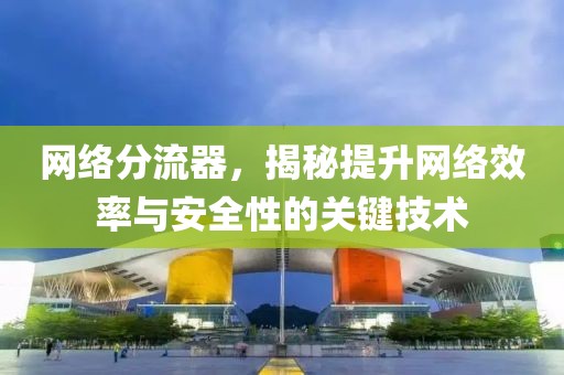 网络分流器，揭秘提升网络效率与安全性的关键技术