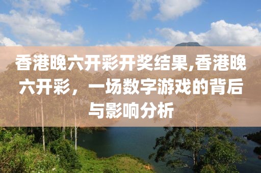 香港晚六开彩开奖结果,香港晚六开彩，一场数字游戏的背后与影响分析