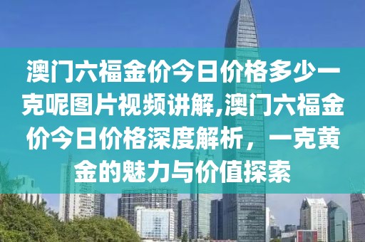 澳门六福金价今日价格多少一克呢图片视频讲解,澳门六福金价今日价格深度解析，一克黄金的魅力与价值探索