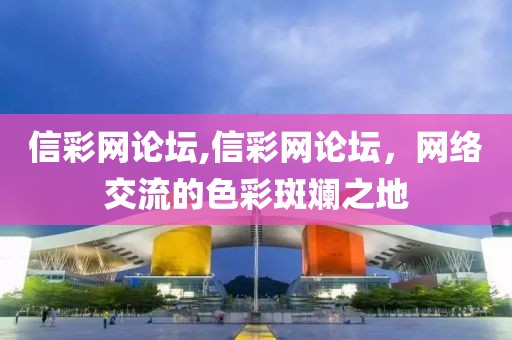 信彩网论坛,信彩网论坛，网络交流的色彩斑斓之地