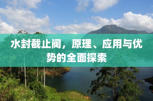 水封截止阀，原理、应用与优势的全面探索