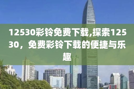12530彩铃免费下载,探索12530，免费彩铃下载的便捷与乐趣