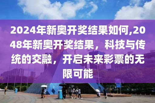 2024年新奥开奖结果如何,2048年新奥开奖结果，科技与传统的交融，开启未来彩票的无限可能
