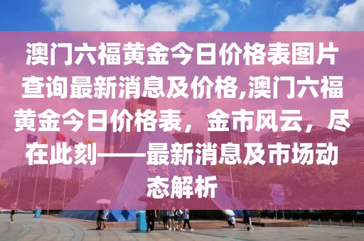澳门六福黄金今日价格表图片查询最新消息及价格,澳门六福黄金今日价格表，金市风云，尽在此刻——最新消息及市场动态解析