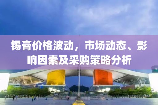锡膏价格波动，市场动态、影响因素及采购策略分析