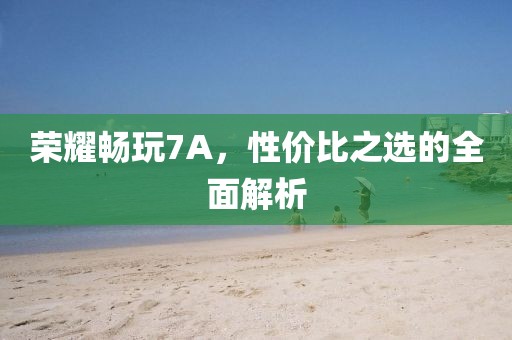 荣耀畅玩7A，性价比之选的全面解析