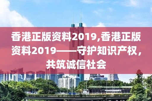 香港正版资料2019,香港正版资料2019——守护知识产权，共筑诚信社会