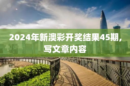 2024年新澳彩开奖结果45期,写文章内容