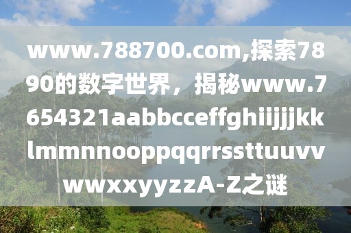 www.788700.com,探索7890的数字世界，揭秘www.7654321aabbcceffghiijjjkklmmnnooppqqrrssttuuvvwwxxyyzzA-Z之谜