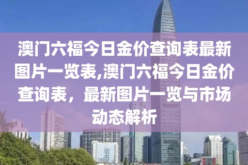 澳门六福今日金价查询表最新图片一览表,澳门六福今日金价查询表，最新图片一览与市场动态解析
