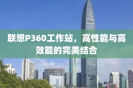 联想P360工作站，高性能与高效能的完美结合