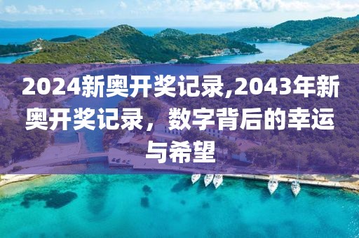 2024新奥开奖记录,2043年新奥开奖记录，数字背后的幸运与希望
