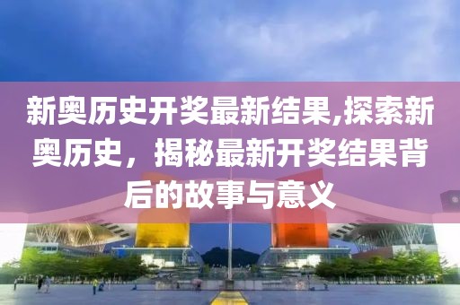 新奥历史开奖最新结果,探索新奥历史，揭秘最新开奖结果背后的故事与意义