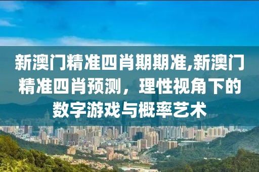 新澳门精准四肖期期准,新澳门精准四肖预测，理性视角下的数字游戏与概率艺术