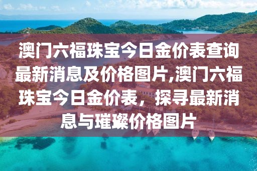 澳门六福珠宝今日金价表查询最新消息及价格图片,澳门六福珠宝今日金价表，探寻最新消息与璀璨价格图片