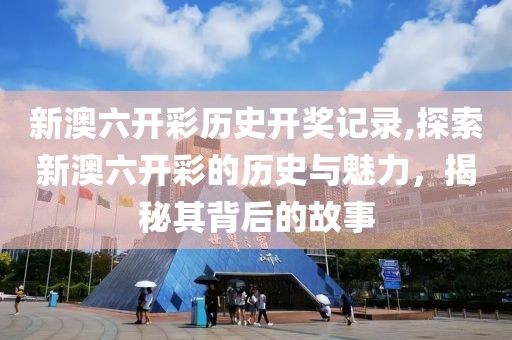 新澳六开彩历史开奖记录,探索新澳六开彩的历史与魅力，揭秘其背后的故事