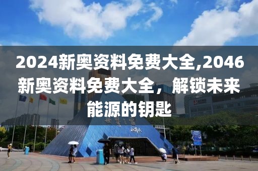2024新奥资料免费大全,2046新奥资料免费大全，解锁未来能源的钥匙